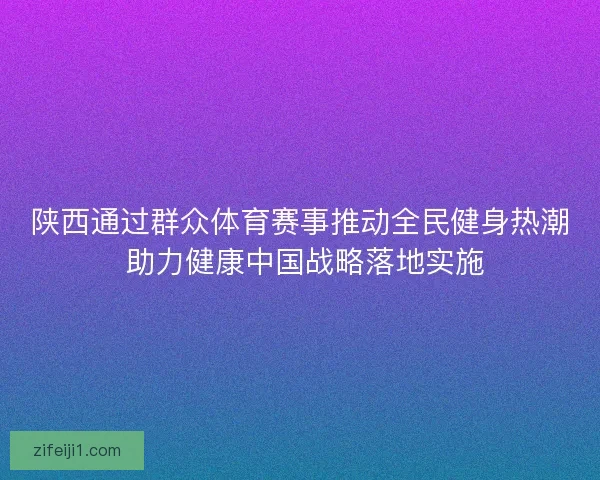 陕西通过群众体育赛事推动全民健身热潮 助力健康中国战略落地实施