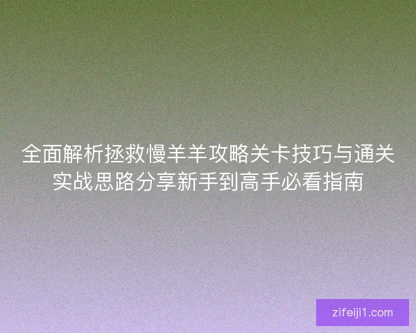 全面解析拯救慢羊羊攻略关卡技巧与通关实战思路分享新手到高手必看指南