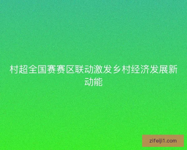 村超全国赛赛区联动激发乡村经济发展新动能