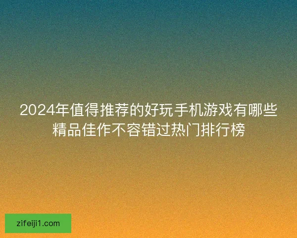 2024年值得推荐的好玩手机游戏有哪些精品佳作不容错过热门排行榜 2024年值得推荐的好玩手机游戏有哪些精品佳作不容错过热门排行榜