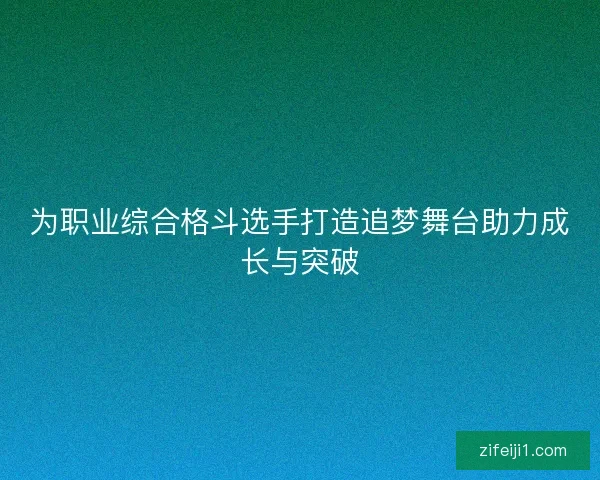 为职业综合格斗选手打造追梦舞台助力成长与突破 为职业综合格斗选手打造追梦舞台助力成长与突破