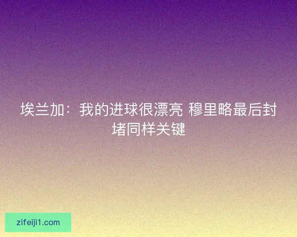 埃兰加：我的进球很漂亮 穆里略最后封堵同样关键