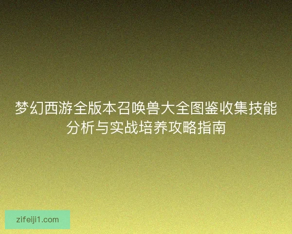 梦幻西游全版本召唤兽大全图鉴收集技能分析与实战培养攻略指南