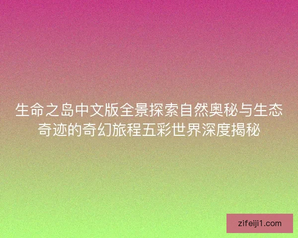 生命之岛中文版全景探索自然奥秘与生态奇迹的奇幻旅程五彩世界深度揭秘