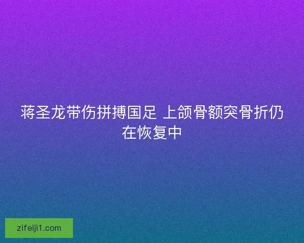 蒋圣龙带伤拼搏国足 上颌骨额突骨折仍在恢复中