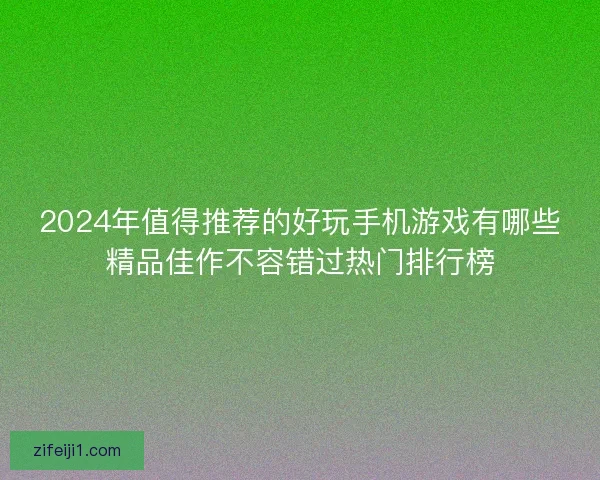 2024年值得推荐的好玩手机游戏有哪些精品佳作不容错过热门排行榜