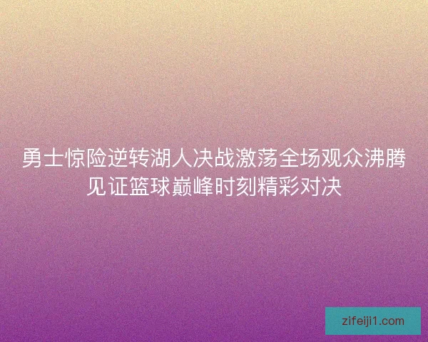 勇士惊险逆转湖人决战激荡全场观众沸腾见证篮球巅峰时刻精彩对决