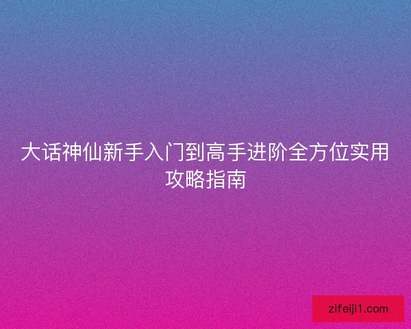 大话神仙新手入门到高手进阶全方位实用攻略指南