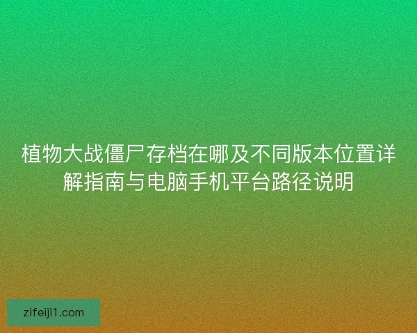 植物大战僵尸存档在哪及不同版本位置详解指南与电脑手机平台路径说明