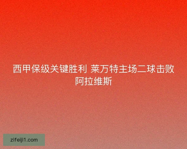 西甲保级关键胜利 莱万特主场二球击败阿拉维斯