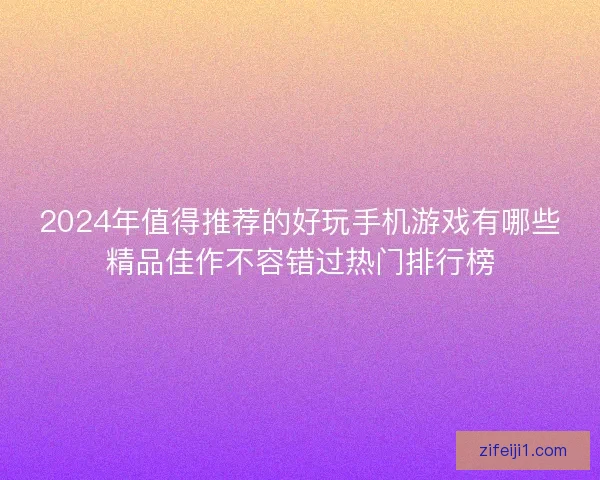 2024年值得推荐的好玩手机游戏有哪些精品佳作不容错过热门排行榜