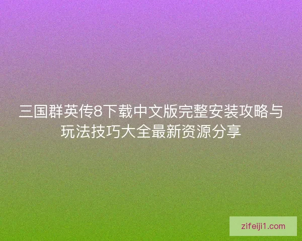 三国群英传8下载中文版完整安装攻略与玩法技巧大全最新资源分享