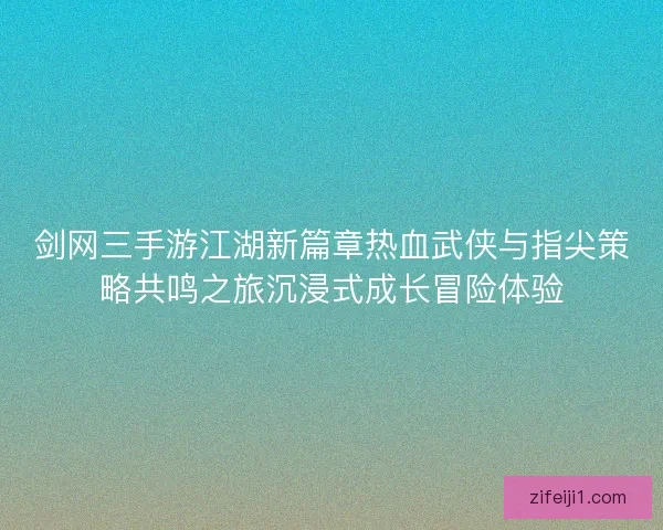 剑网三手游江湖新篇章热血武侠与指尖策略共鸣之旅沉浸式成长冒险体验