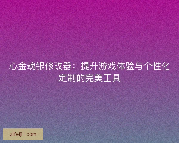 心金魂银修改器:提升游戏体验与个性化定制的完美工具 心金魂银修改器:提升游戏体验与个性化定制的完美工具