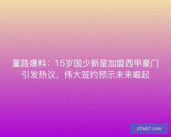 董路爆料：15岁国少新星加盟西甲豪门引发热议，伟大签约预示未来崛起