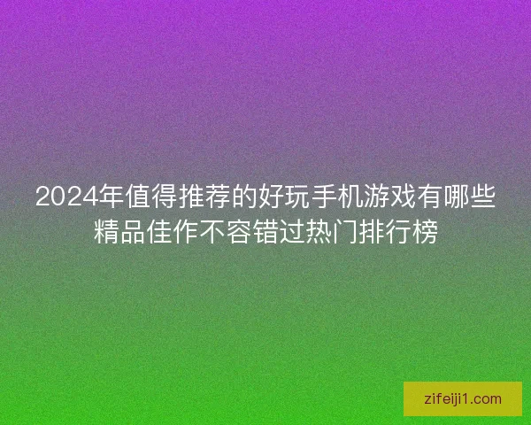 2024年值得推荐的好玩手机游戏有哪些精品佳作不容错过热门排行榜
