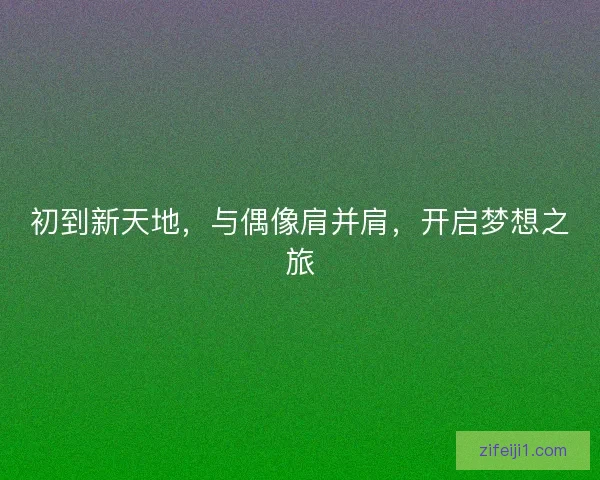 初到新天地,与偶像肩并肩,开启梦想之旅 初到新天地,与偶像肩并肩,开启梦想之旅