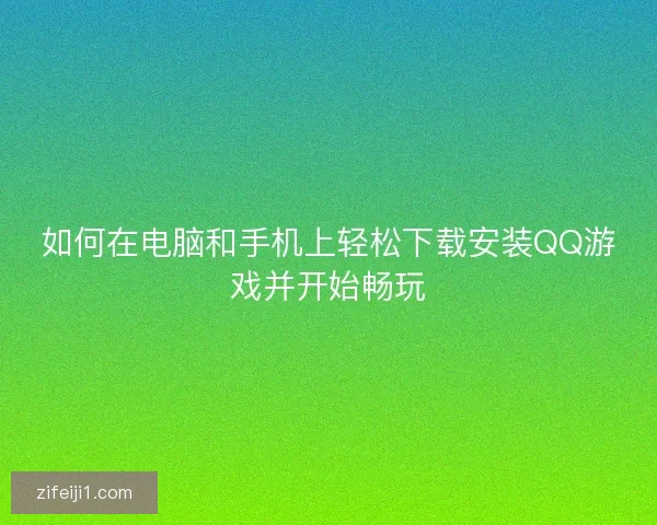 如何在电脑和手机上轻松下载安装QQ游戏并开始畅玩 如何在电脑和手机上轻松下载安装QQ游戏并开始畅玩