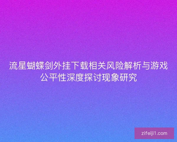 流星蝴蝶剑外挂下载相关风险解析与游戏公平性深度探讨现象研究 流星蝴蝶剑外挂下载相关风险解析与游戏公平性深度探讨现象研究