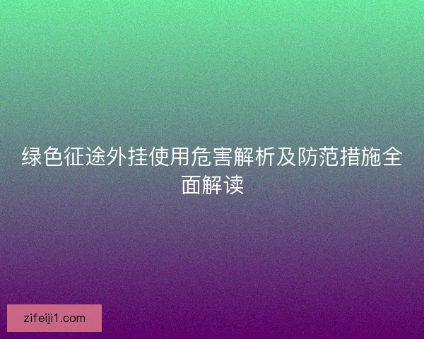绿色征途外挂使用危害解析及防范措施全面解读 绿色征途外挂使用危害解析及防范措施全面解读