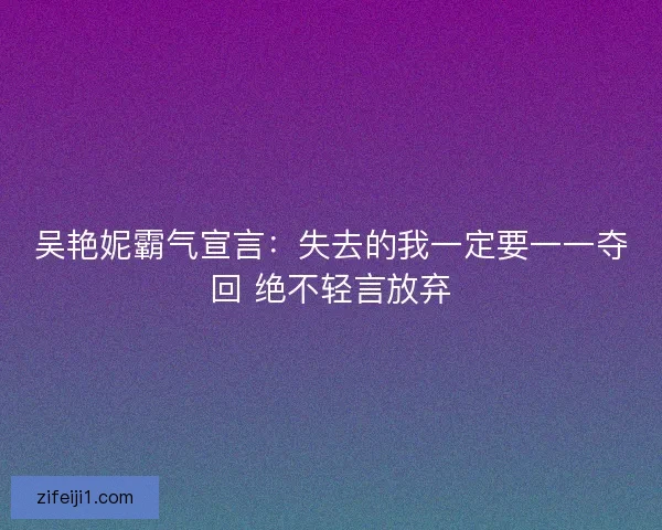 吴艳妮霸气宣言：失去的我一定要一一夺回 绝不轻言放弃