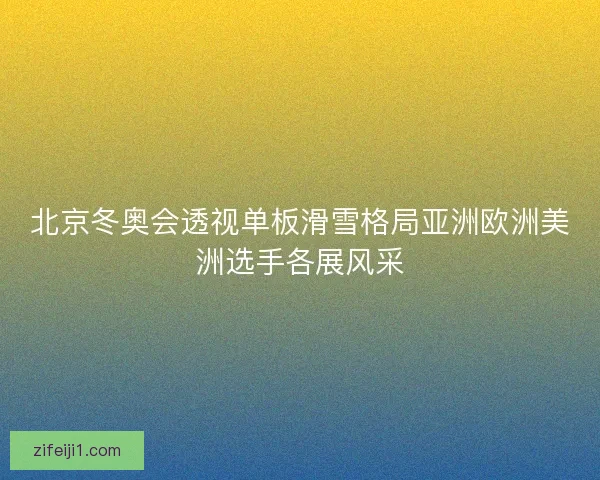 北京冬奥会透视单板滑雪格局亚洲欧洲美洲选手各展风采 北京冬奥会透视单板滑雪格局亚洲欧洲美洲选手各展风采
