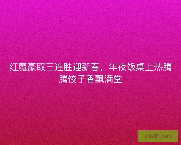 红魔豪取三连胜迎新春，年夜饭桌上热腾腾饺子香飘满堂